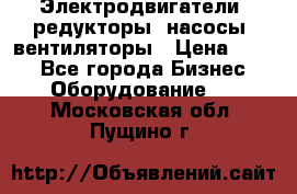 Электродвигатели, редукторы, насосы, вентиляторы › Цена ­ 123 - Все города Бизнес » Оборудование   . Московская обл.,Пущино г.